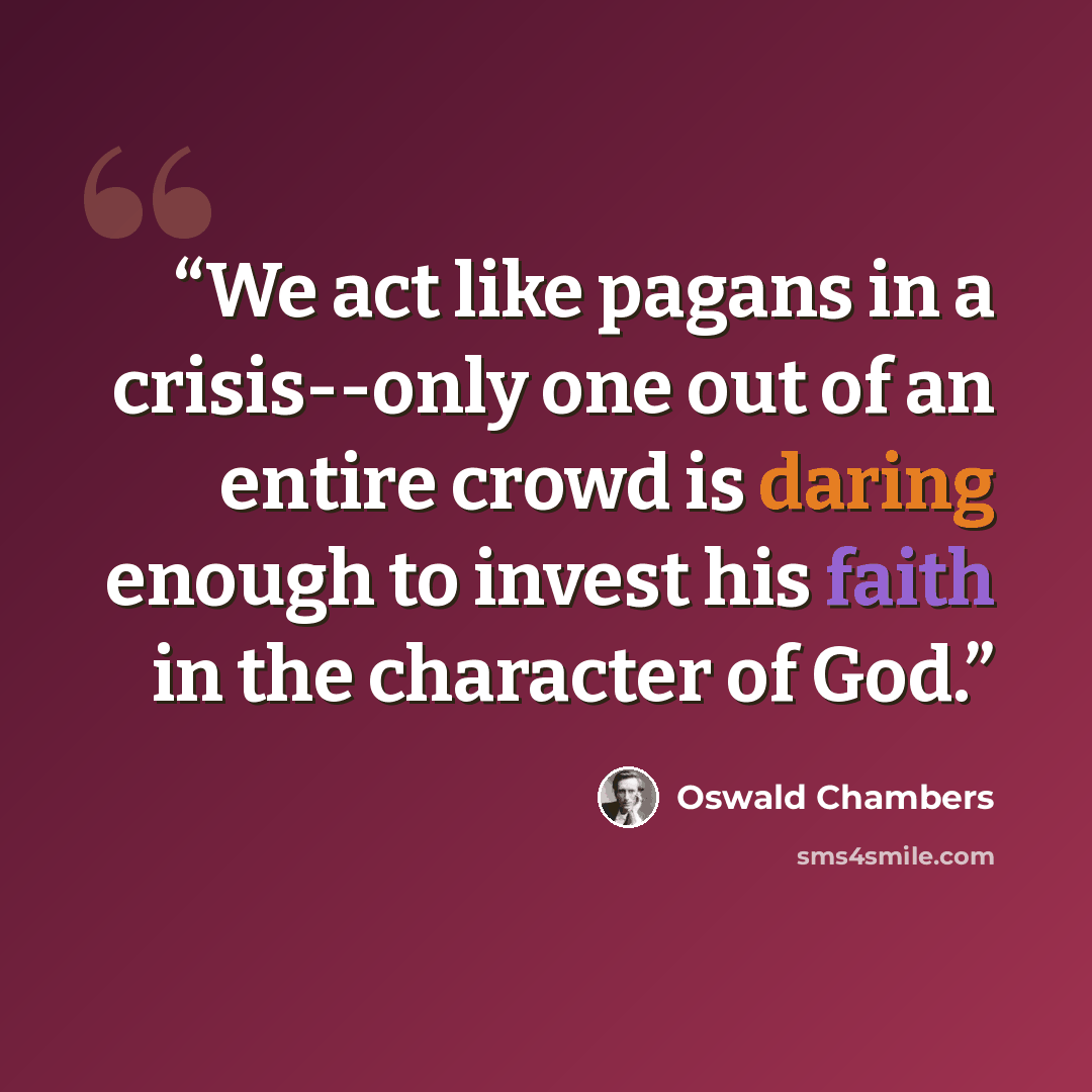 “We act like pagans in a crisis--only one out of an entire crowd is daring enough to invest his faith in the character of God.” quote by Oswald Chambers