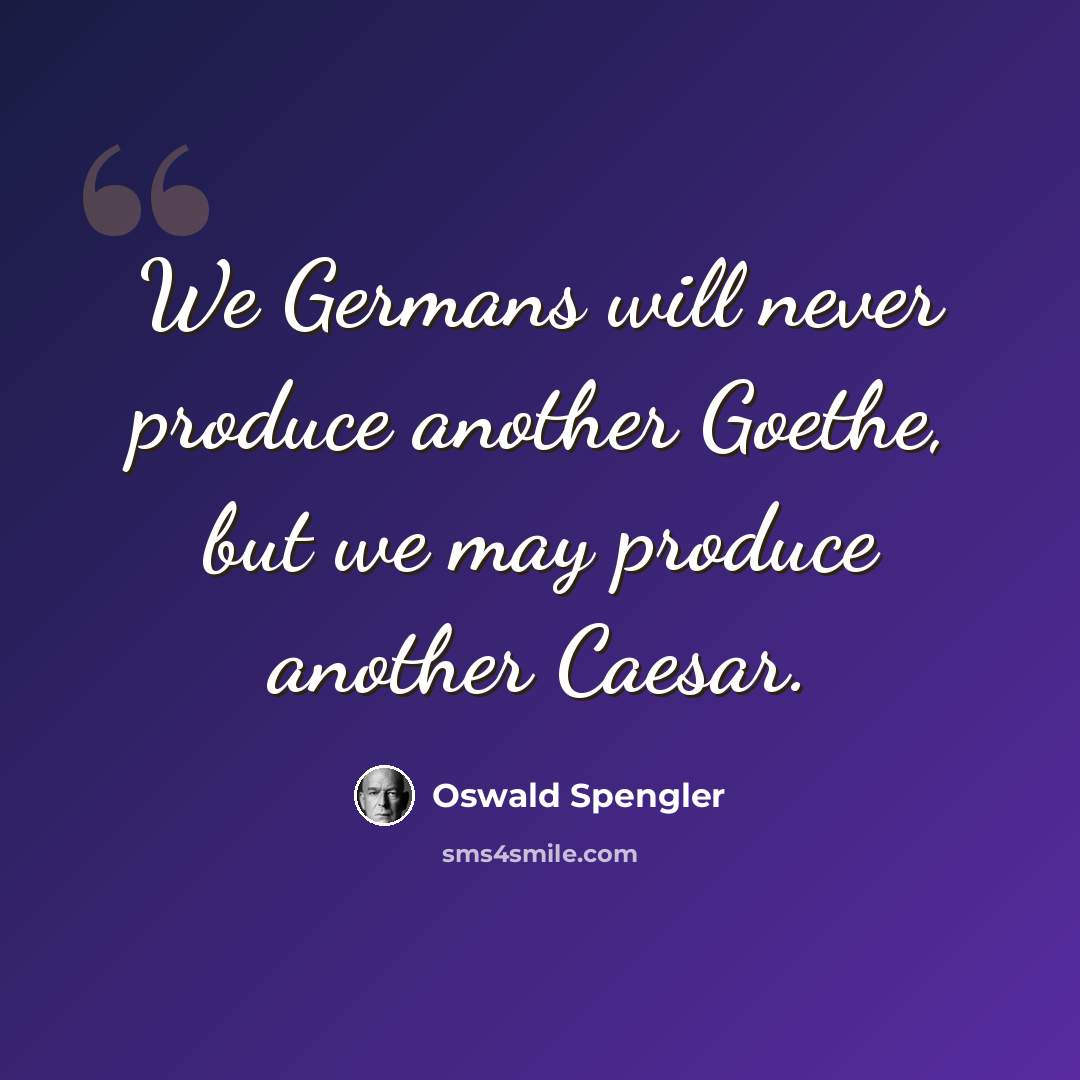 “We Germans will never produce another Goethe, but we may produce another Caesar.” quote by Oswald Spengler