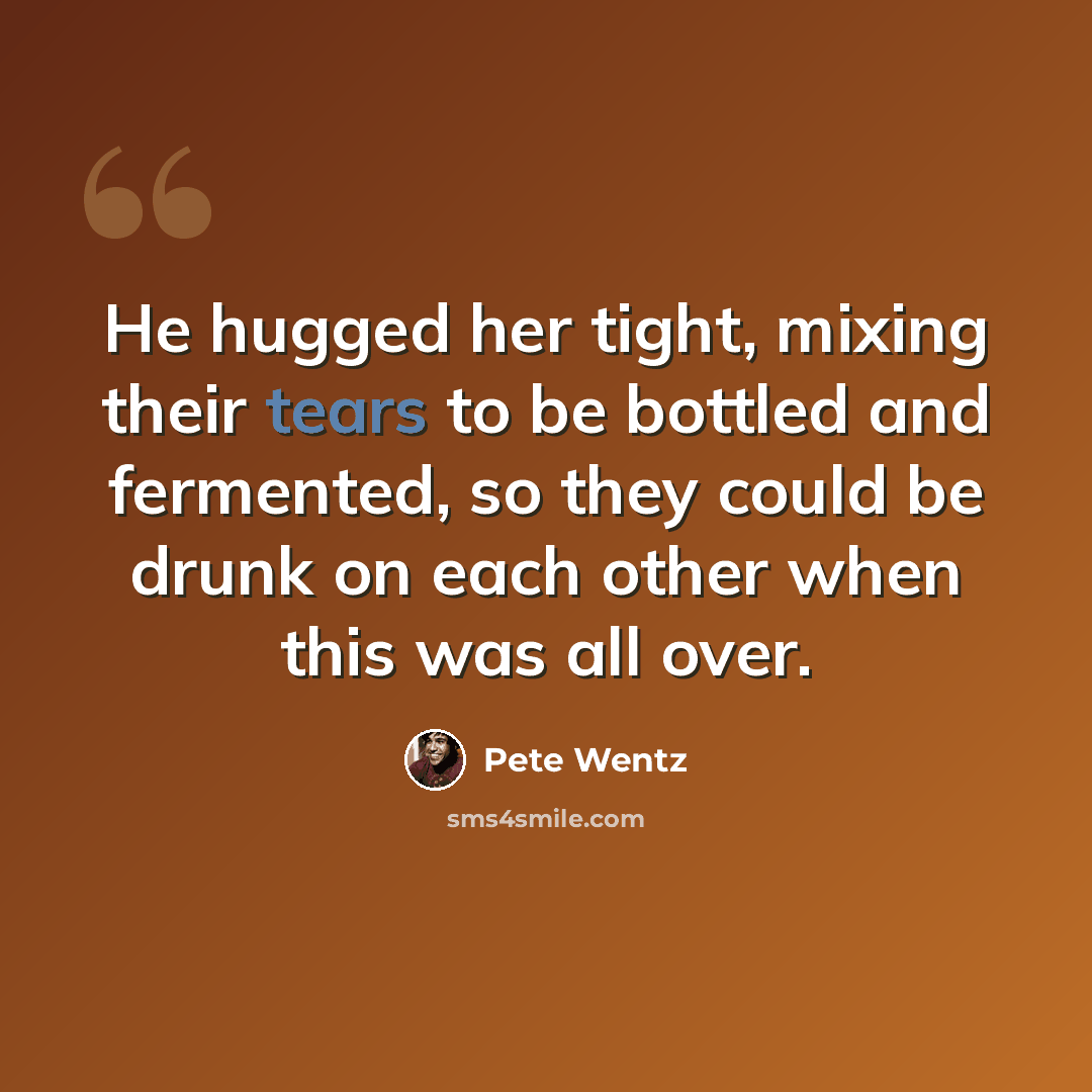 “He hugged her tight, mixing their tears to be bottled and fermented, so they could be drunk on each other when this was all over.” quote by Pete Wentz
