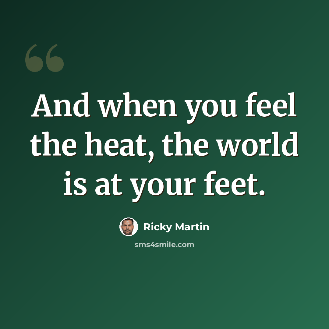 “And when you feel the heat, the world is at your feet.” quote by Ricky Martin
