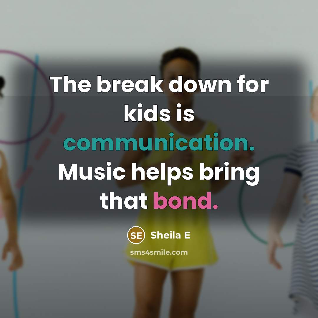 “The break down for kids is communication. Music helps bring that bond.” quote by Sheila E
