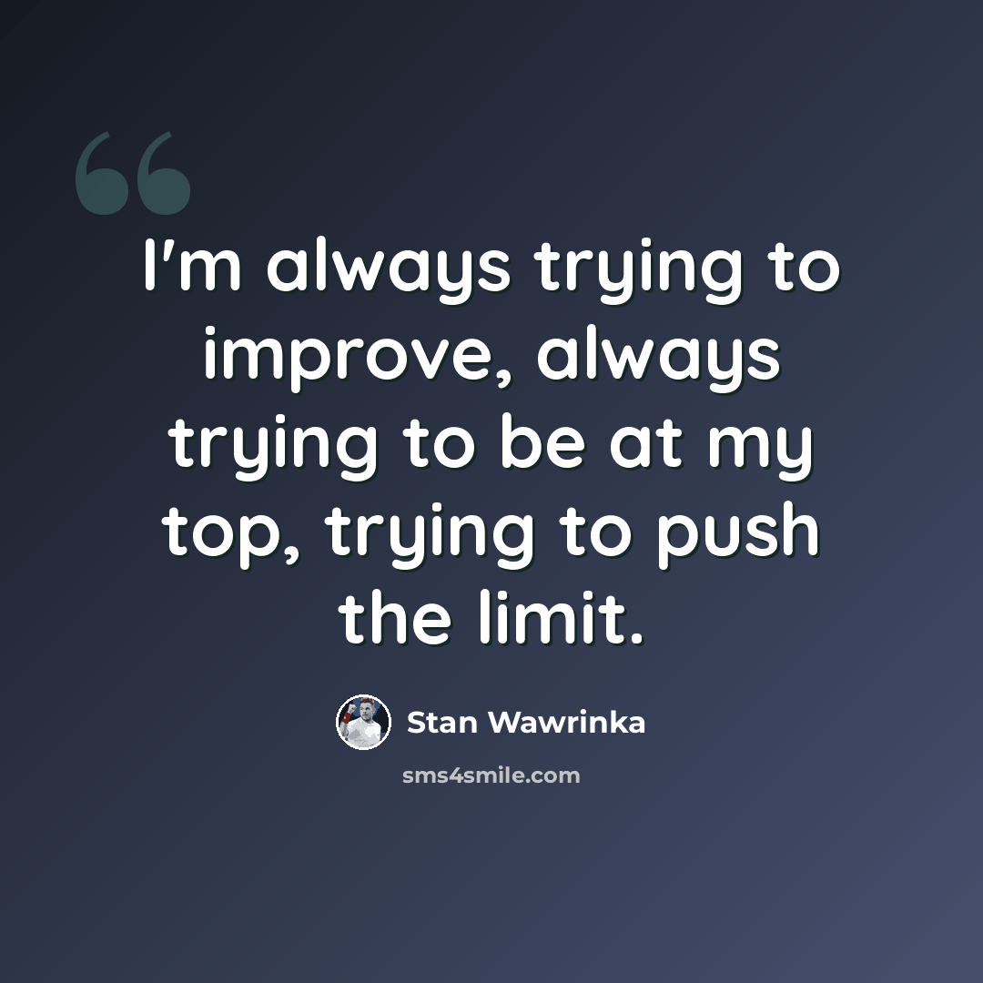 “I'm always trying to improve, always trying to be at my top, trying to push the limit.” quote by Stan Wawrinka