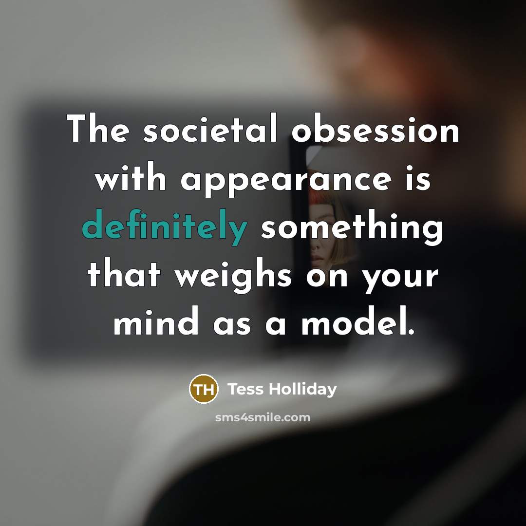 “The societal obsession with appearance is definitely something that weighs on your mind as a model.” quote by Tess Holliday
