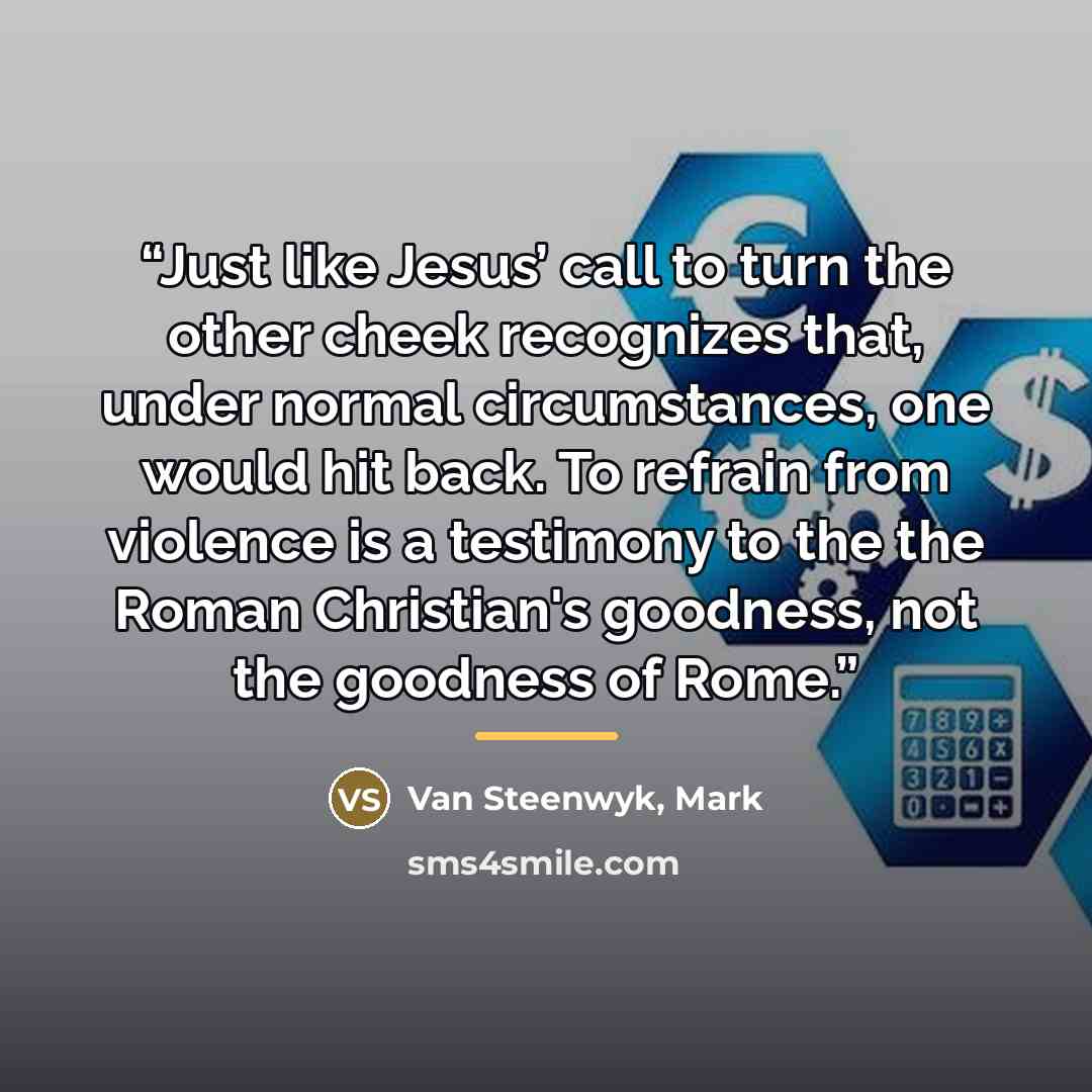 “Just like Jesus’ call to turn the other cheek recognizes that, under normal circumstances, one would hit back. To refrain from violence is a testimony to the the Roman Christian's goodness, not the goodness of Rome.” quote by Van Steenwyk, Mark