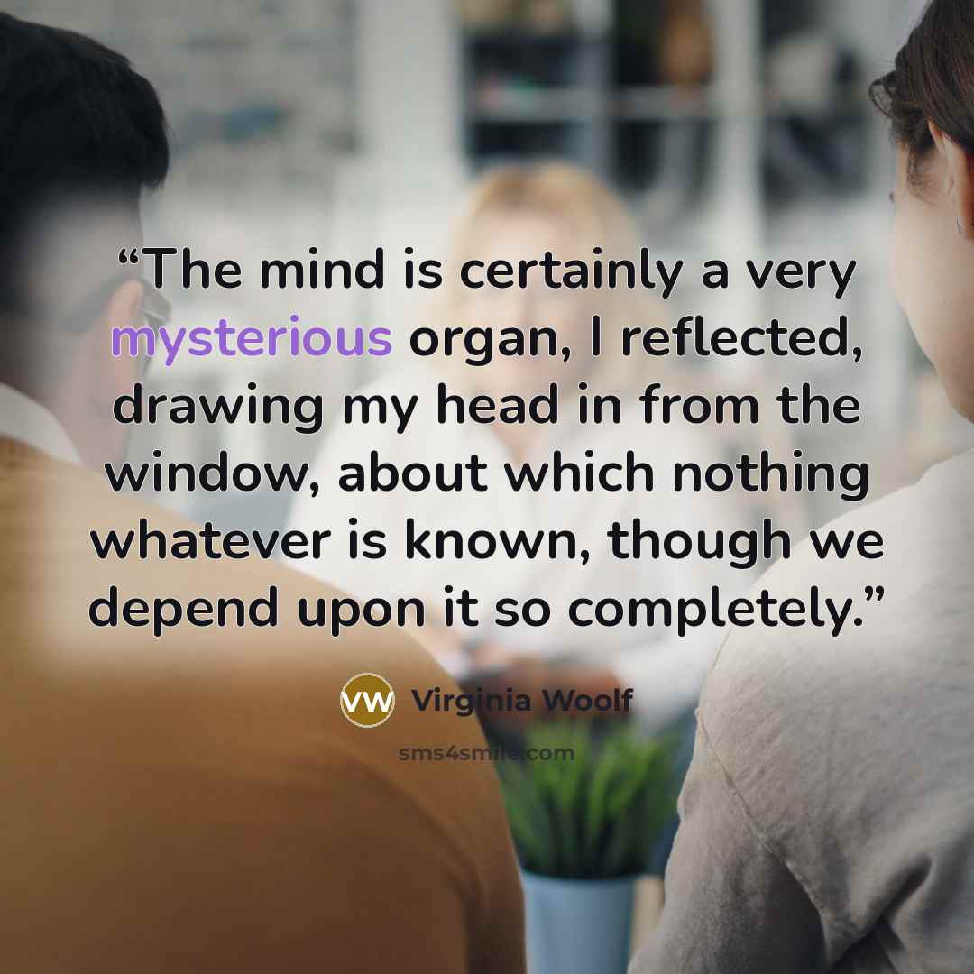 “The mind is certainly a very mysterious organ, I reflected, drawing my head in from the window, about which nothing whatever is known, though we depend upon it so completely.” quote by Virginia Woolf