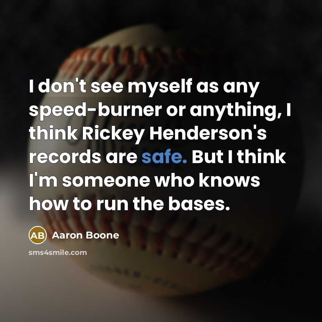 “I don't see myself as any speed-burner or anything, I think Rickey Henderson's records are safe. But I think I'm someone who knows how to run the bases.” quote by Aaron Boone