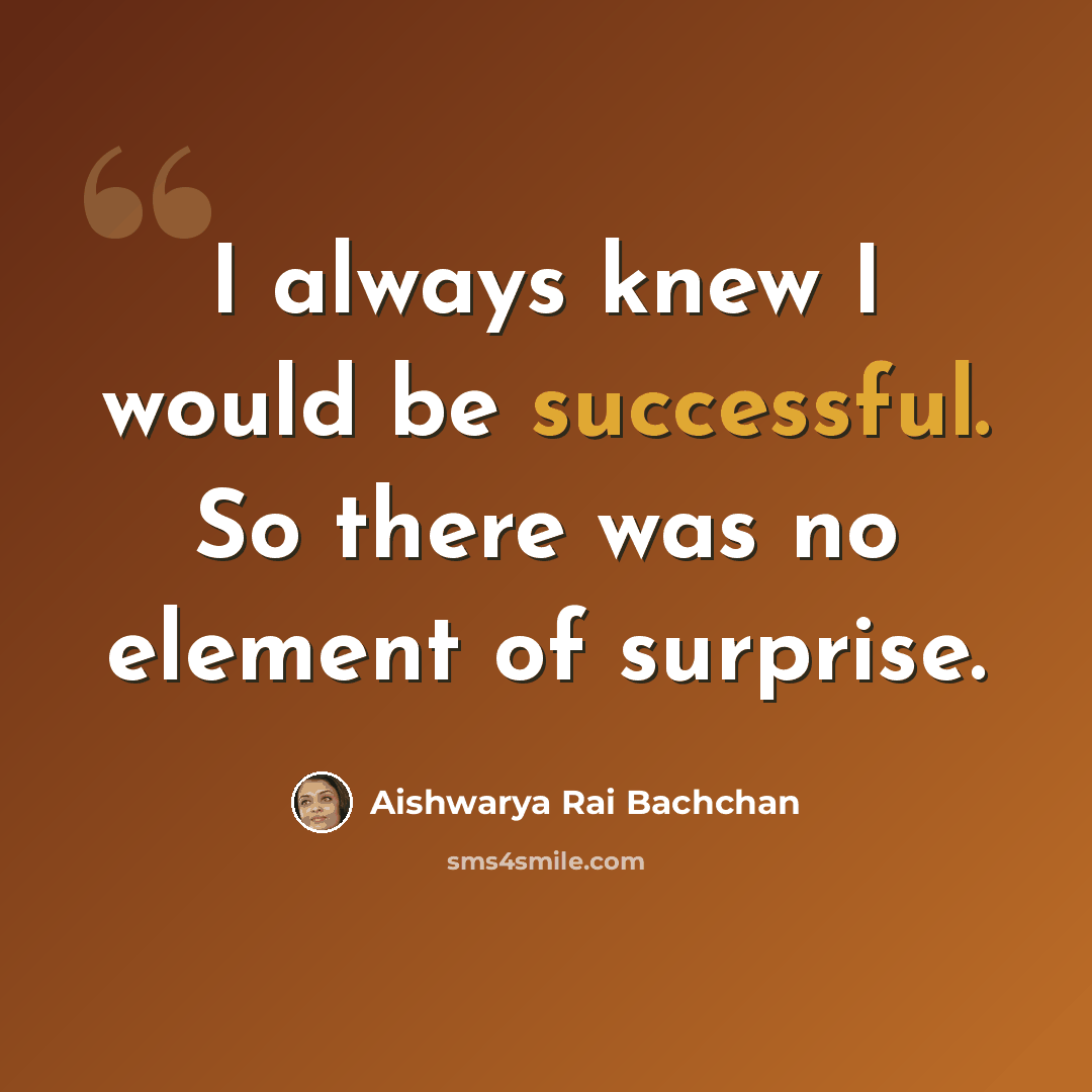 “I always knew I would be successful. So there was no element of surprise.” quote by Aishwarya Rai Bachchan