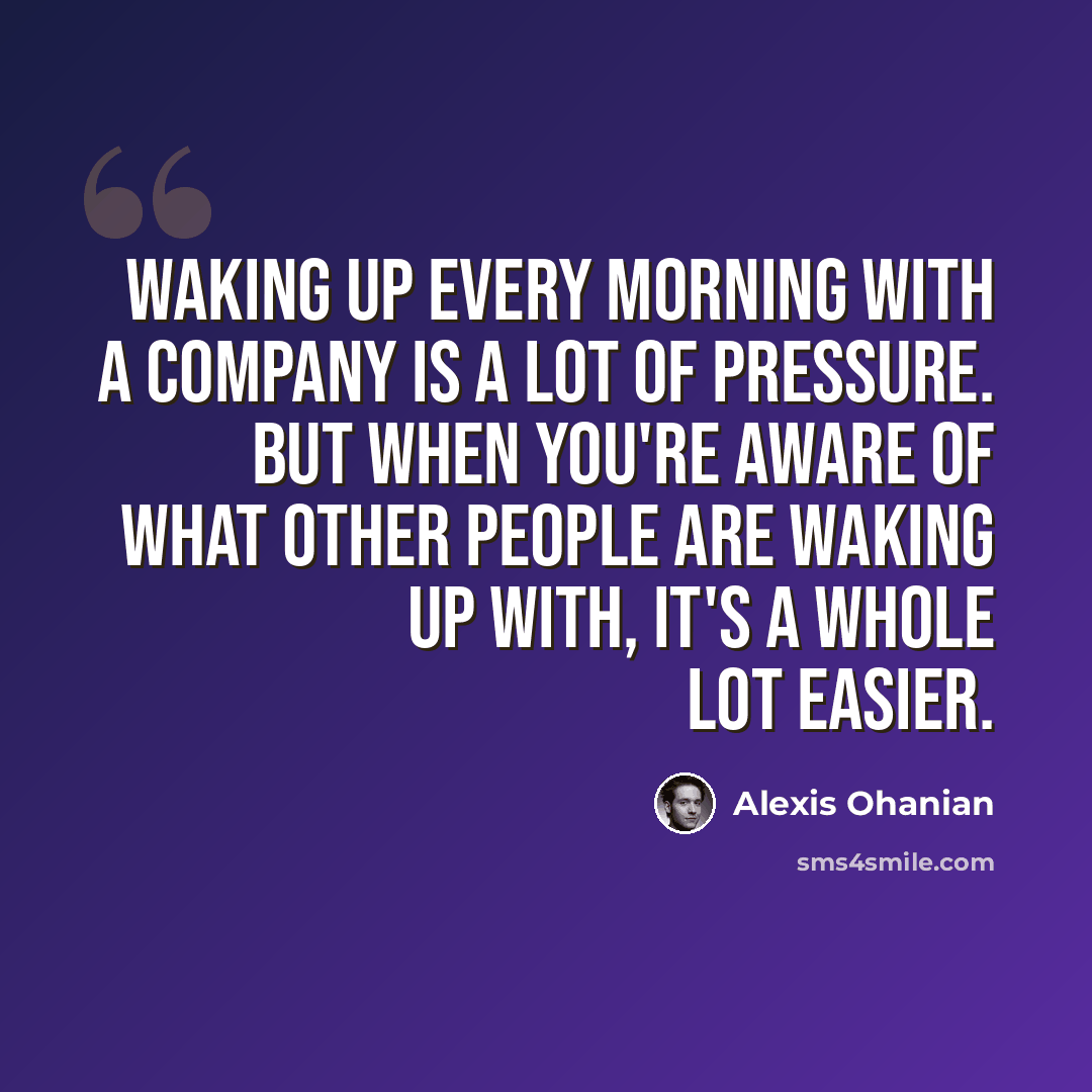 “Waking up every morning with a company is a lot of pressure. But when you're aware of what other people are waking up with, it's a whole lot easier.” quote by Alexis Ohanian