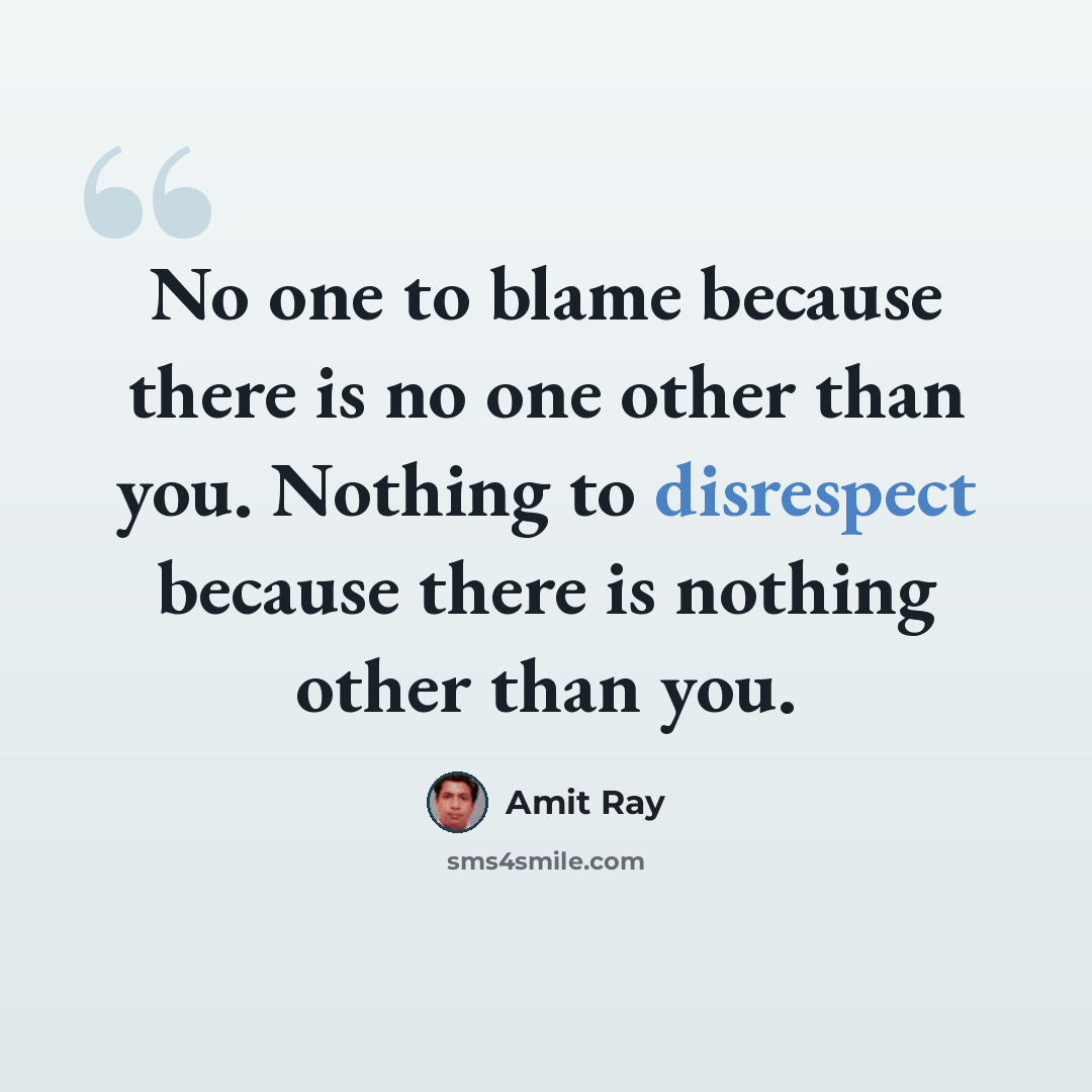 “No one to blame because there is no one other than you. Nothing to disrespect because there is nothing other than you.” quote by Amit Ray