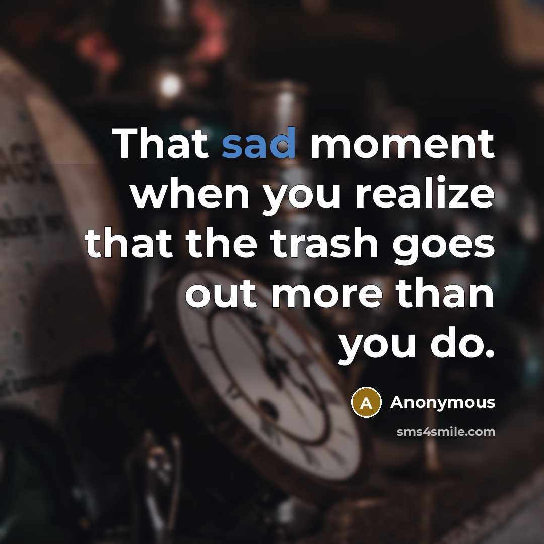 “That sad moment when you realize that the trash goes out more than you do.” quote by Anonymous