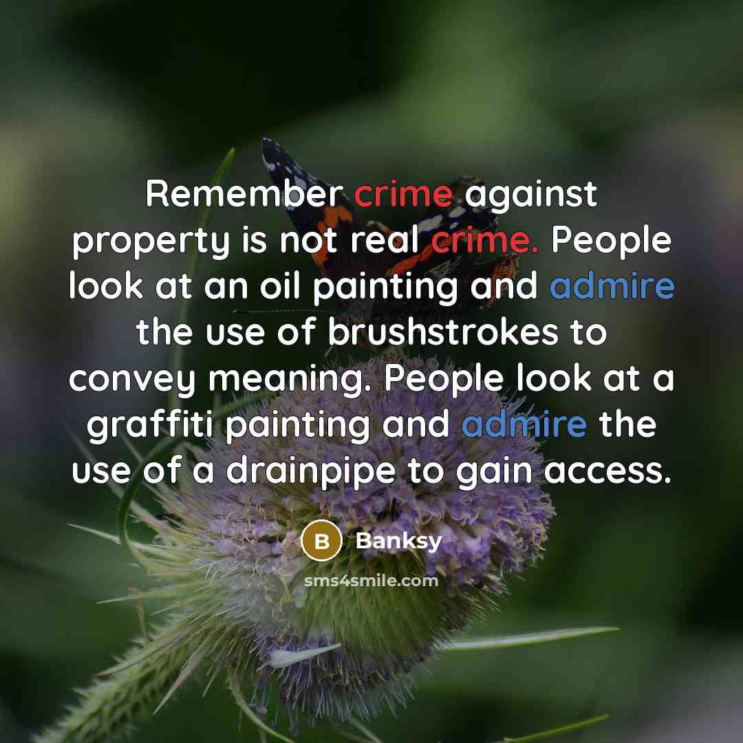 “Remember crime against property is not real crime. People look at an oil painting and admire the use of brushstrokes to convey meaning. People look at a graffiti painting and admire the use of a drainpipe to gain access.” quote by Banksy