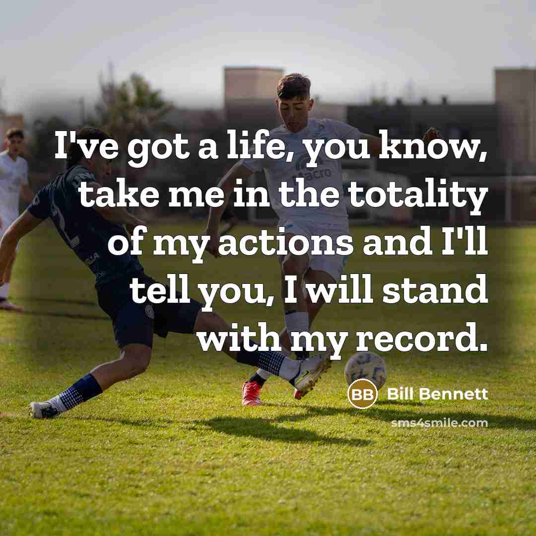 “I've got a life, you know, take me in the totality of my actions and I'll tell you, I will stand with my record.” quote by Bill Bennett