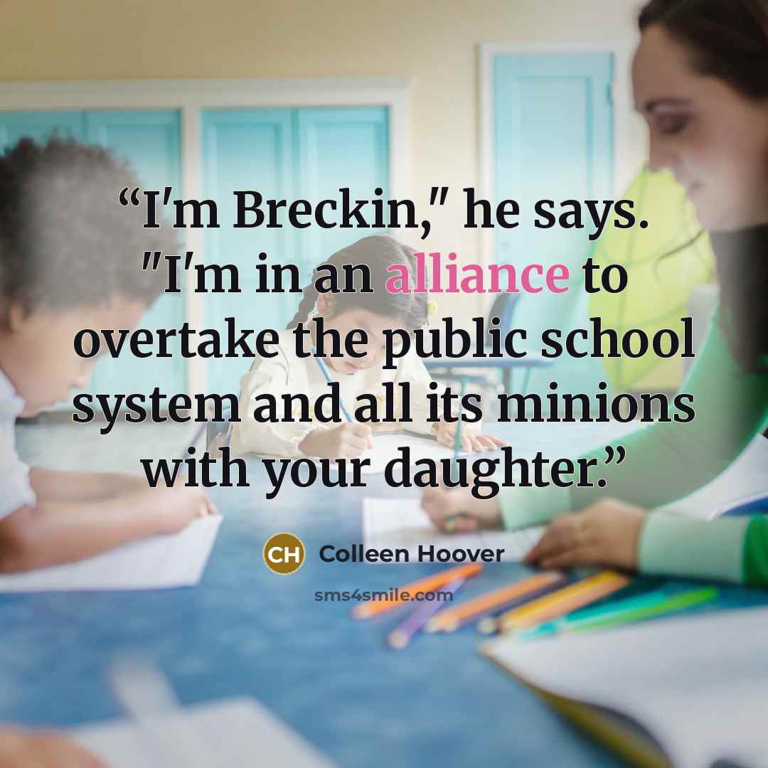 “I'm Breckin," he says. "I'm in an alliance to overtake the public school system and all its minions with your daughter.” quote by Colleen Hoover