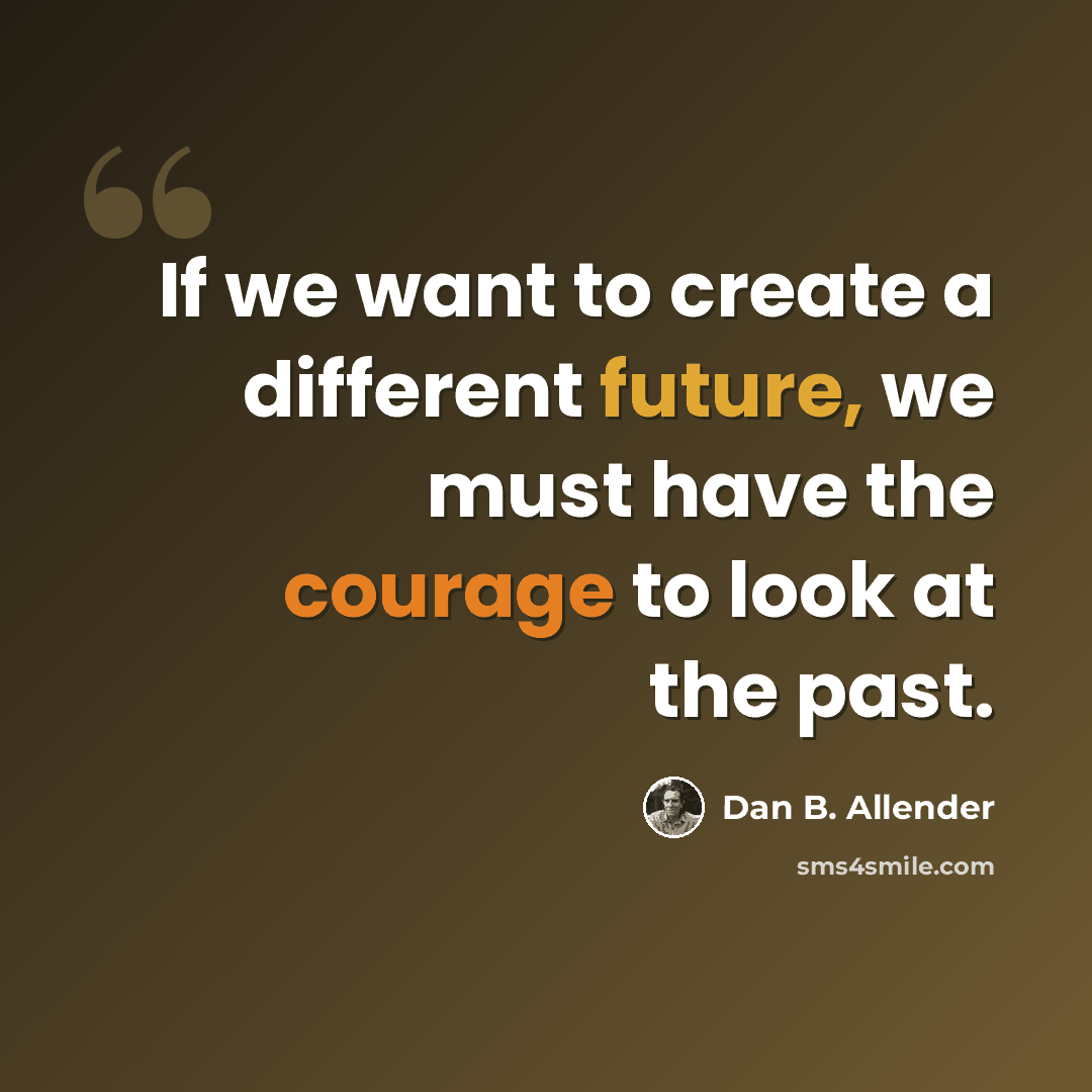 “If we want to create a different future, we must have the courage to look at the past.” quote by Dan B. Allender