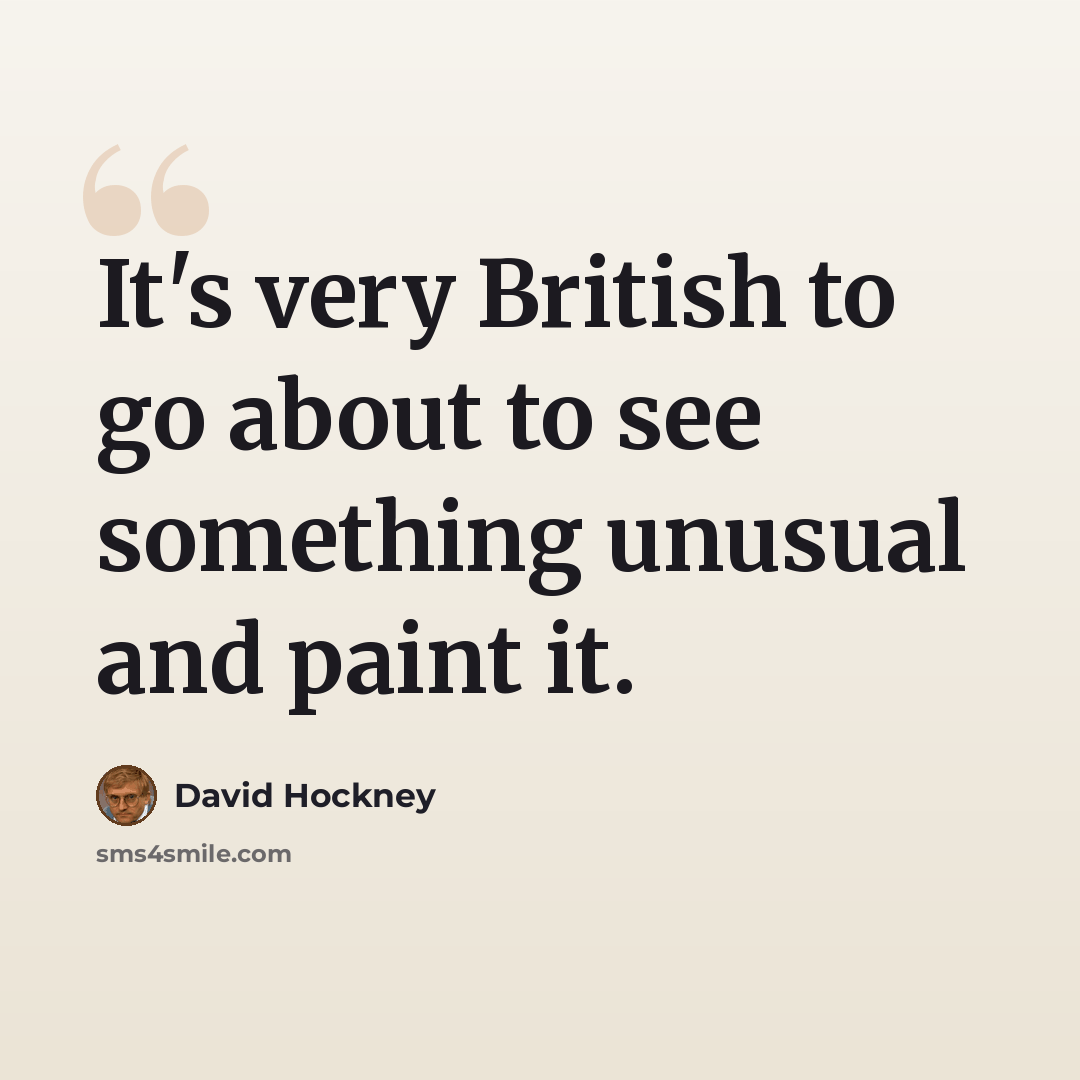“It's very British to go about to see something unusual and paint it.” quote by David Hockney