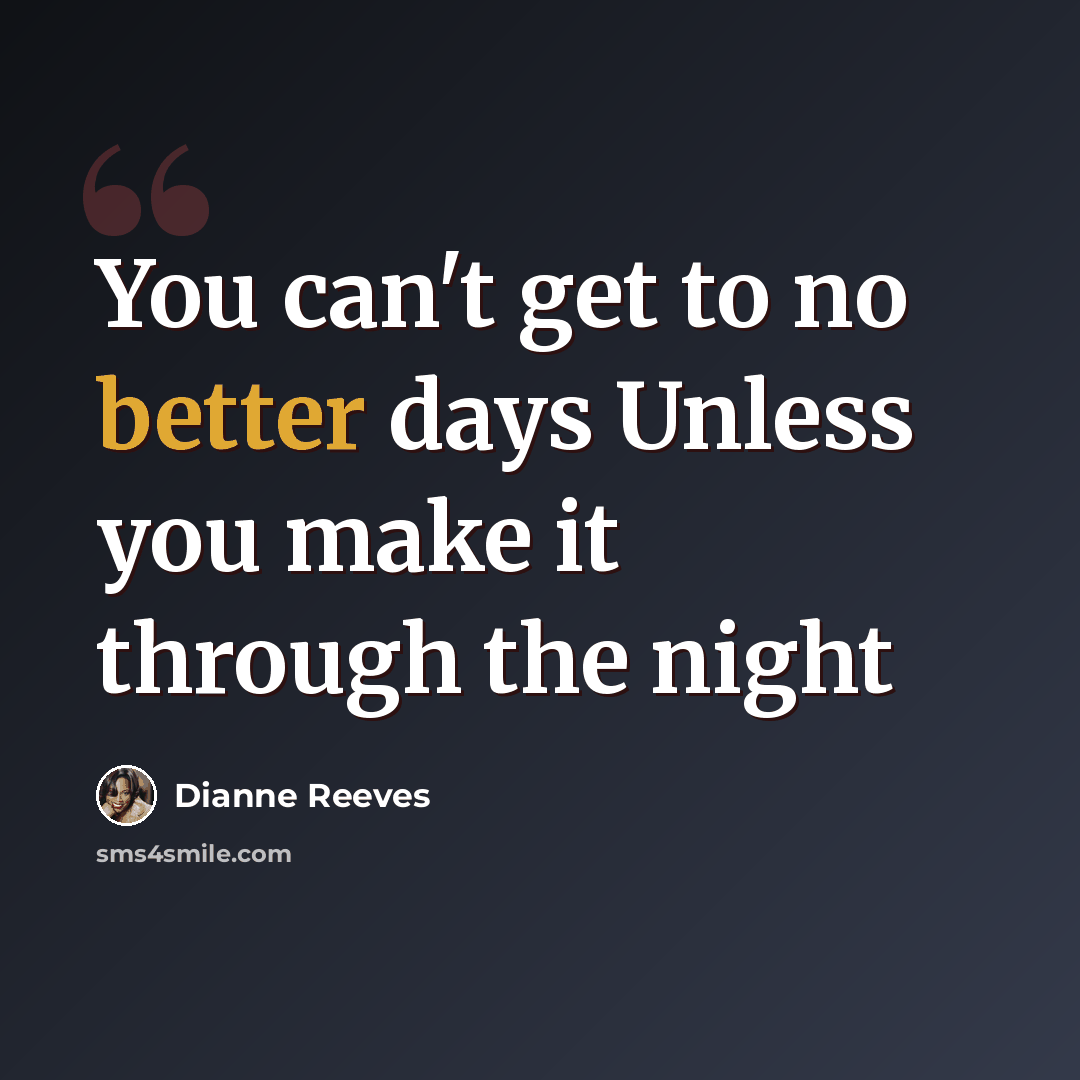 “You can't get to no better days Unless you make it through the night” quote by Dianne Reeves