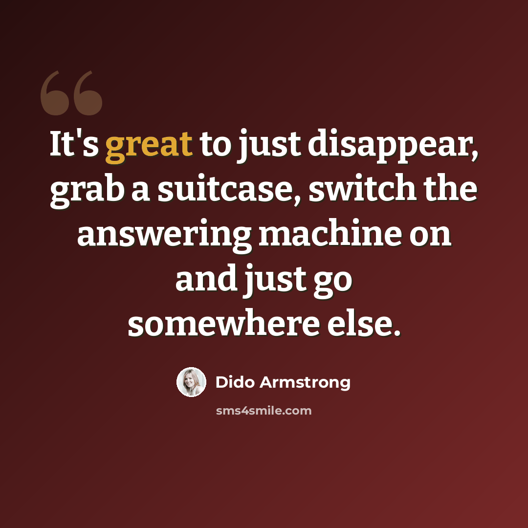 “It's great to just disappear, grab a suitcase, switch the answering machine on and just go somewhere else.” quote by Dido Armstrong