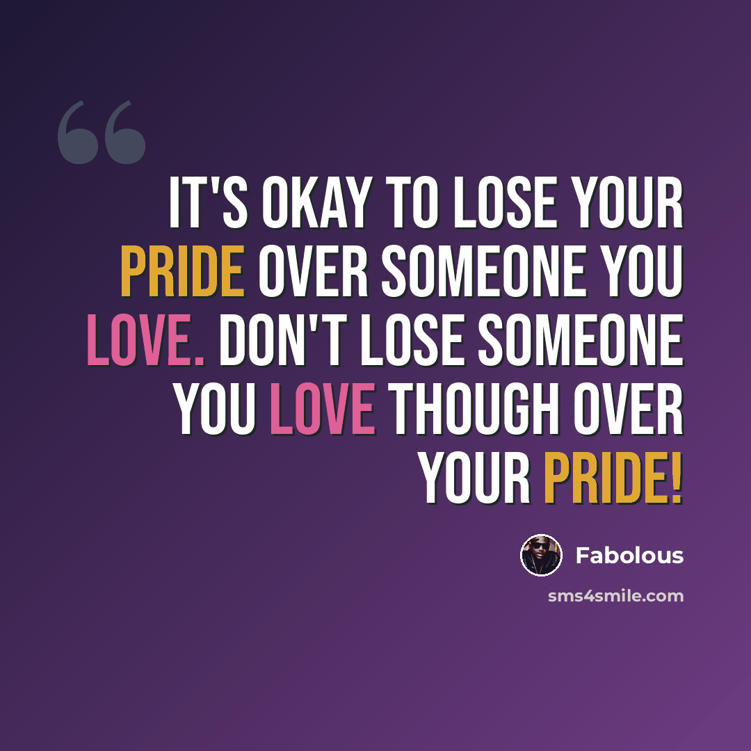 “It's okay to lose your pride over someone you love. Don't lose someone you love though over your pride!” quote by Fabolous