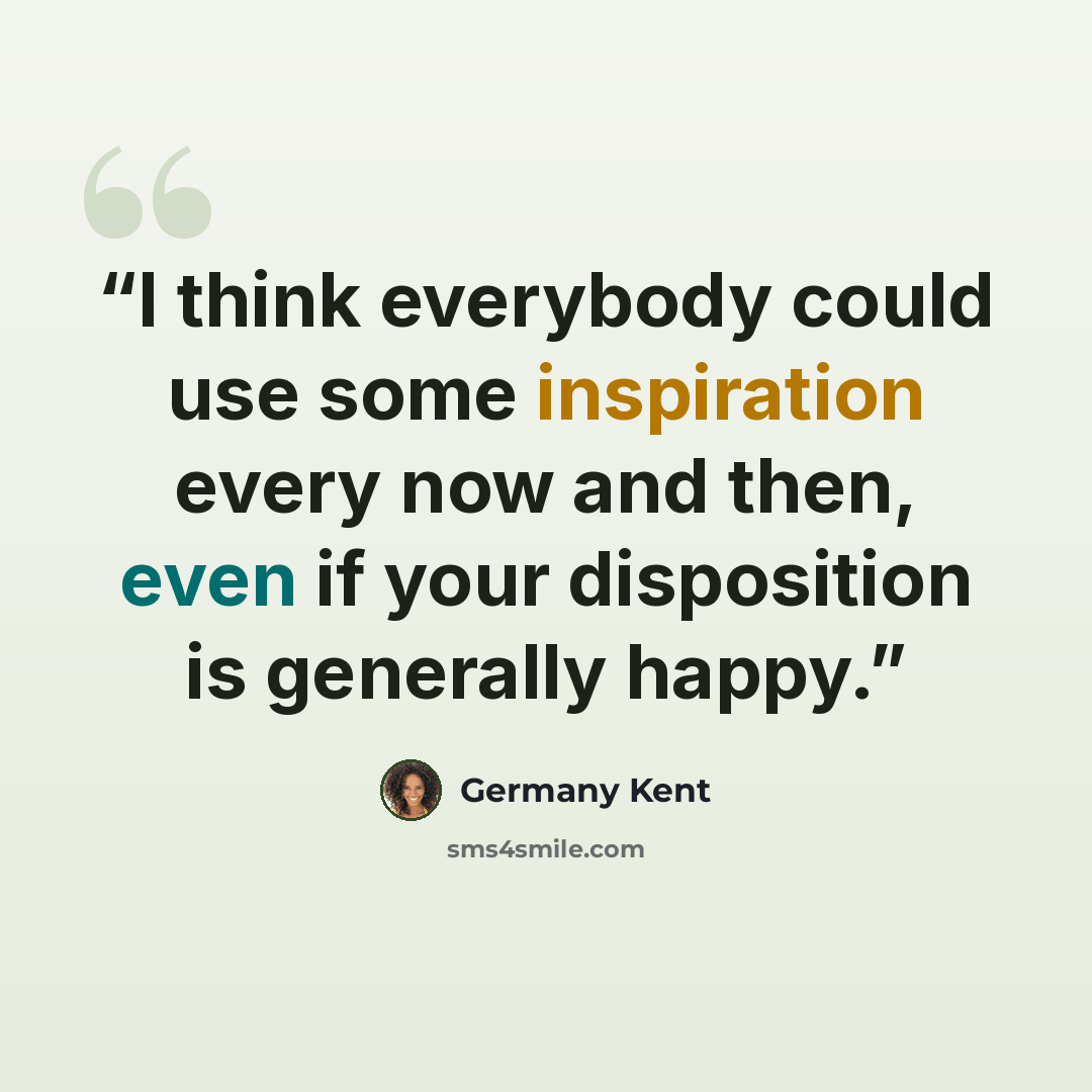 “I think everybody could use some inspiration every now and then, even if your disposition is generally happy.” quote by Germany Kent
