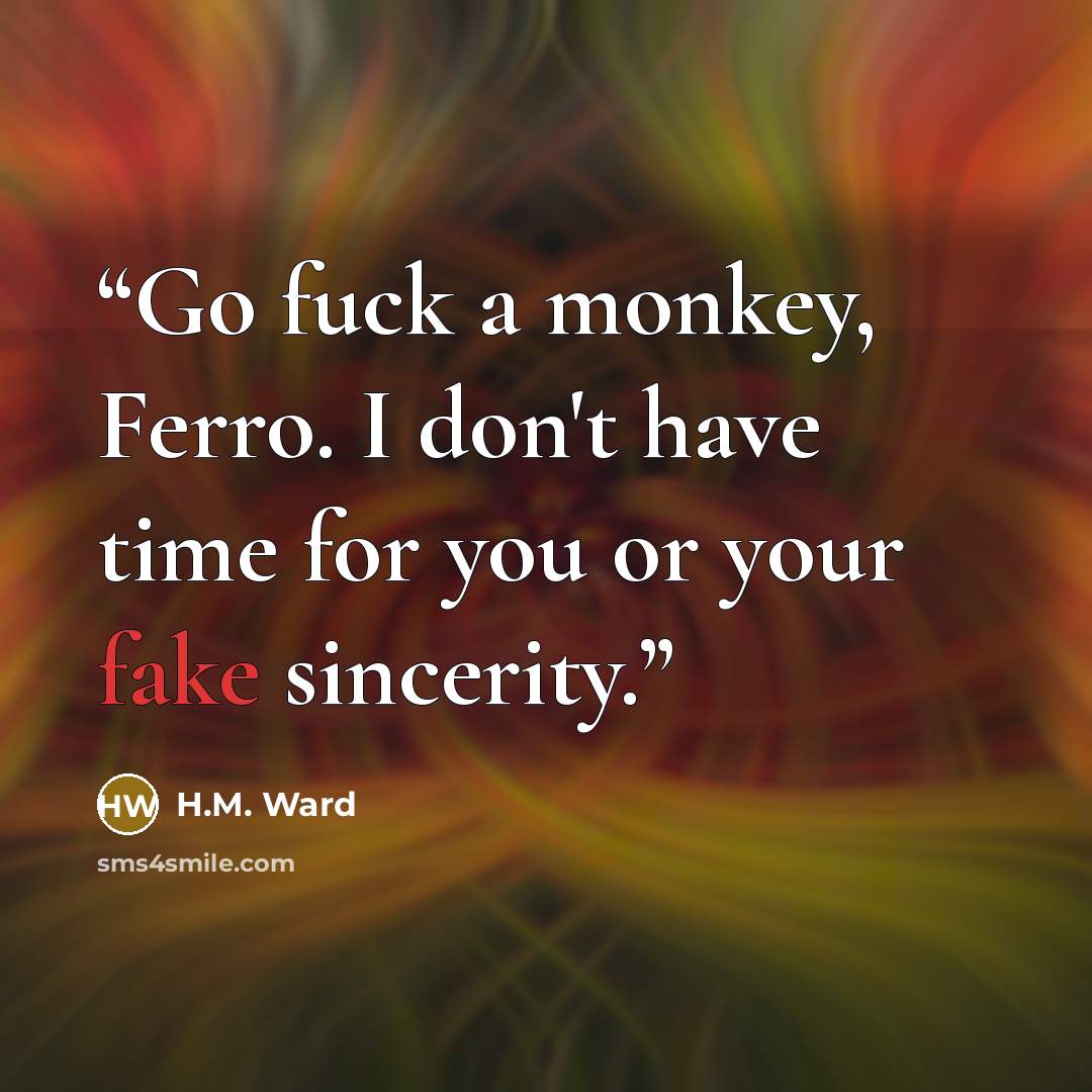 “Go fuck a monkey, Ferro. I don't have time for you or your fake sincerity.” quote by H.M. Ward