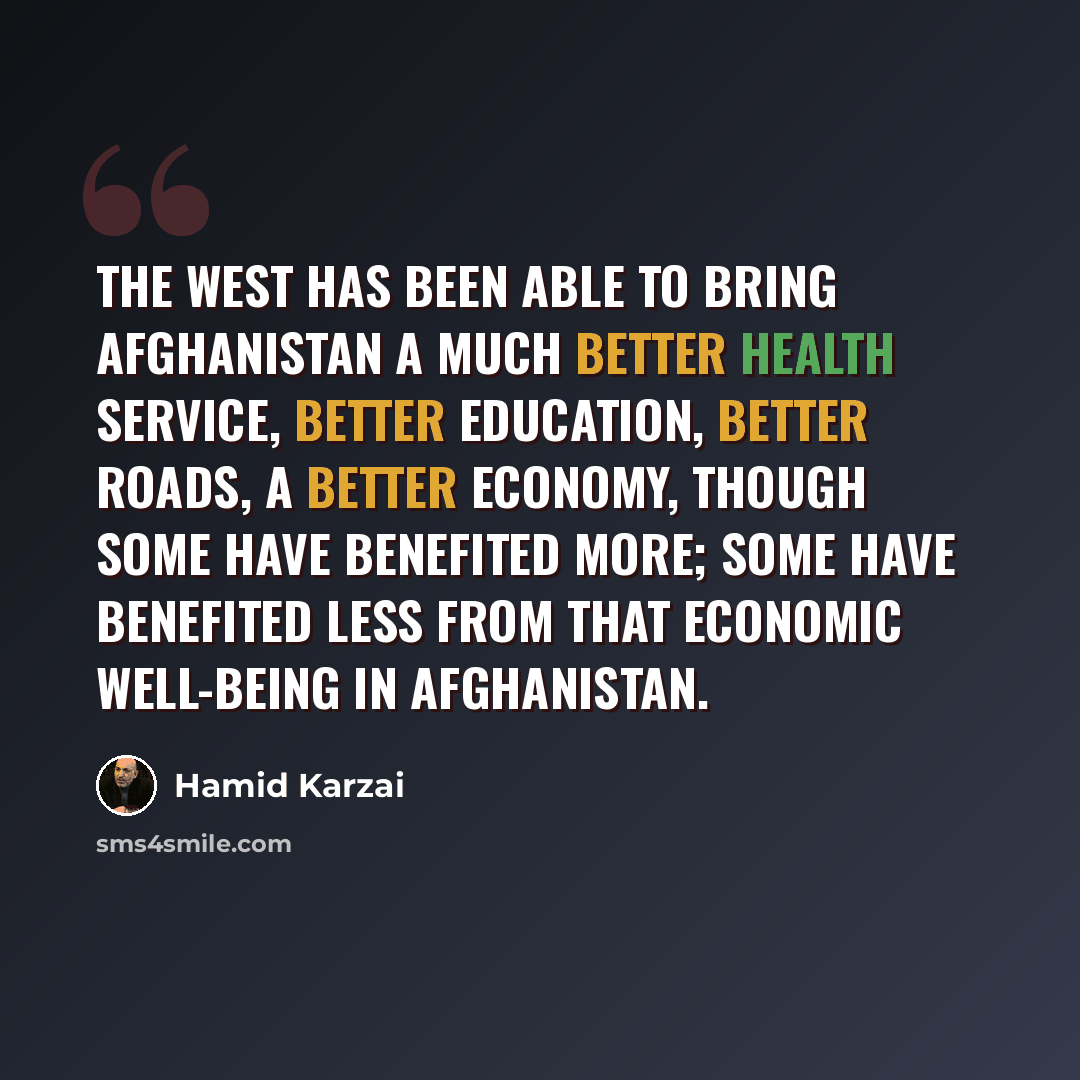 “The West has been able to bring Afghanistan a much better health service, better education, better roads, a better economy, though some have benefited more; some have benefited less from that economic well-being in Afghanistan.” quote by Hamid Karzai