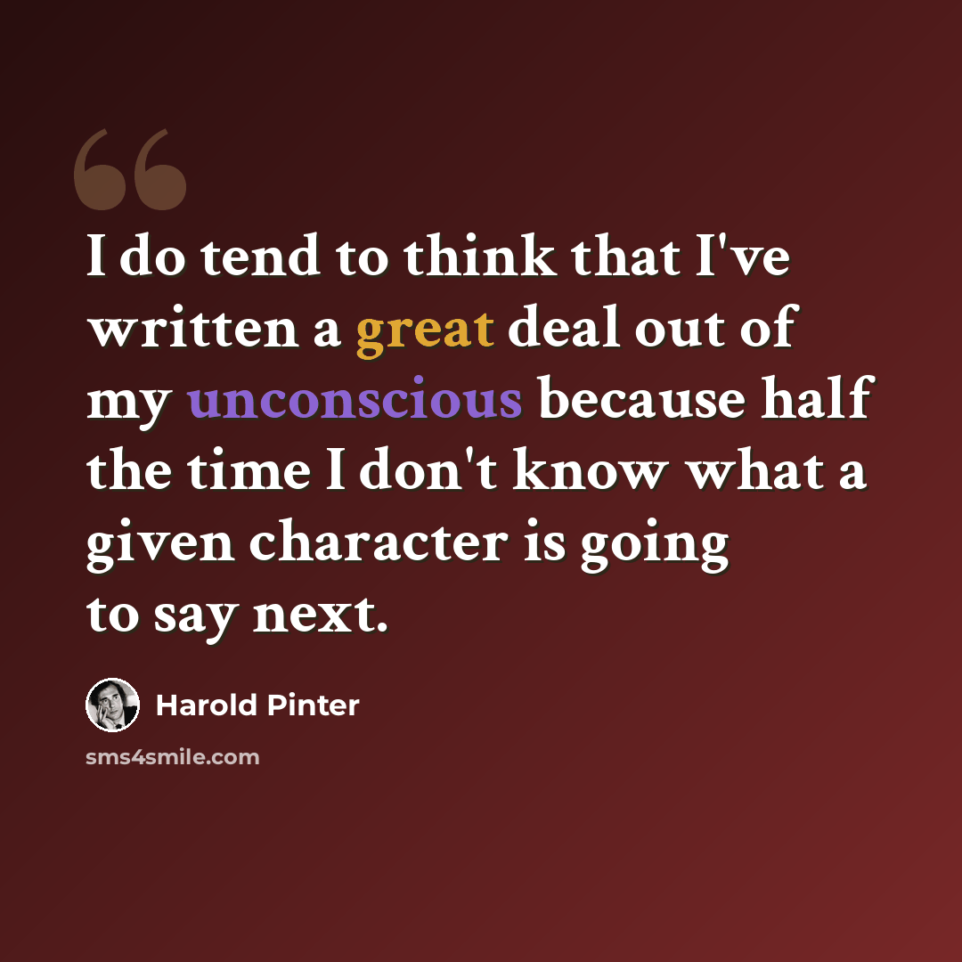 “I do tend to think that I've written a great deal out of my unconscious because half the time I don't know what a given character is going to say next.” quote by Harold Pinter