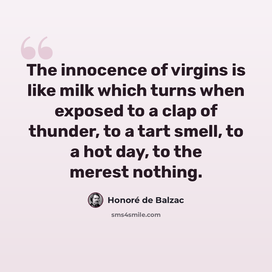 “The innocence of virgins is like milk which turns when exposed to a clap of thunder, to a tart smell, to a hot day, to the merest nothing.” quote by Honore de Balzac