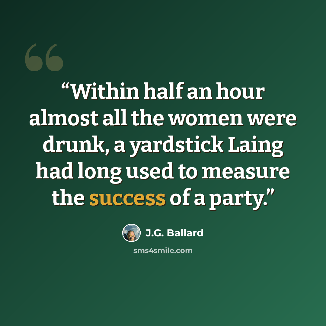“Within half an hour almost all the women were drunk, a yardstick Laing had long used to measure the success of a party.” quote by J.G. Ballard