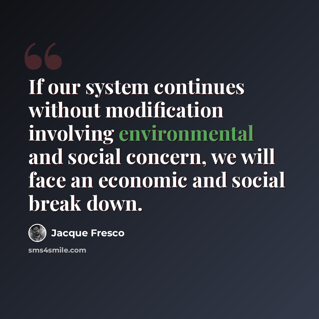 “If our system continues without modification involving environmental and social concern, we will face an economic and social break down.” quote by Jacque Fresco