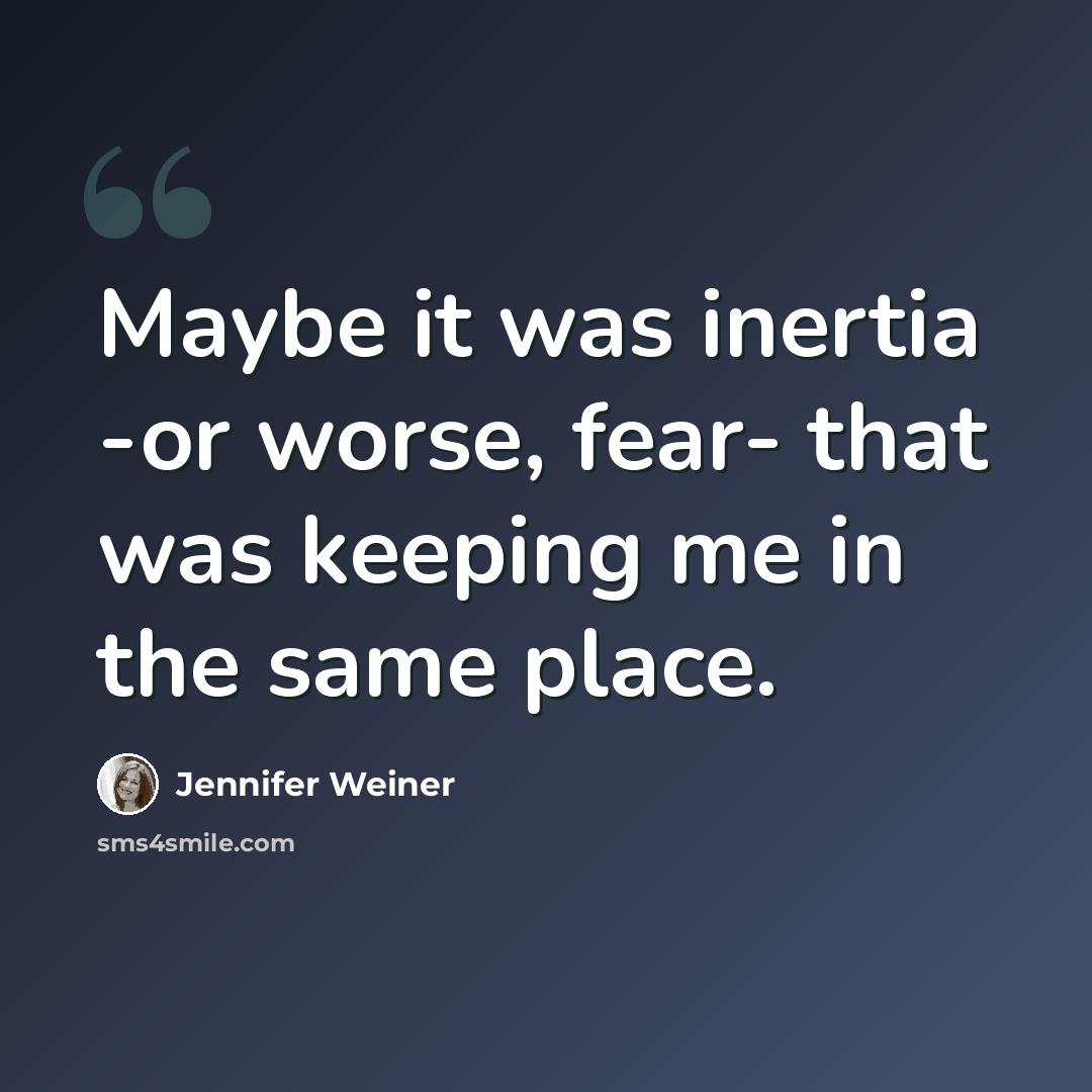 “Maybe it was inertia -or worse, fear- that was keeping me in the same place.” quote by Jennifer Weiner
