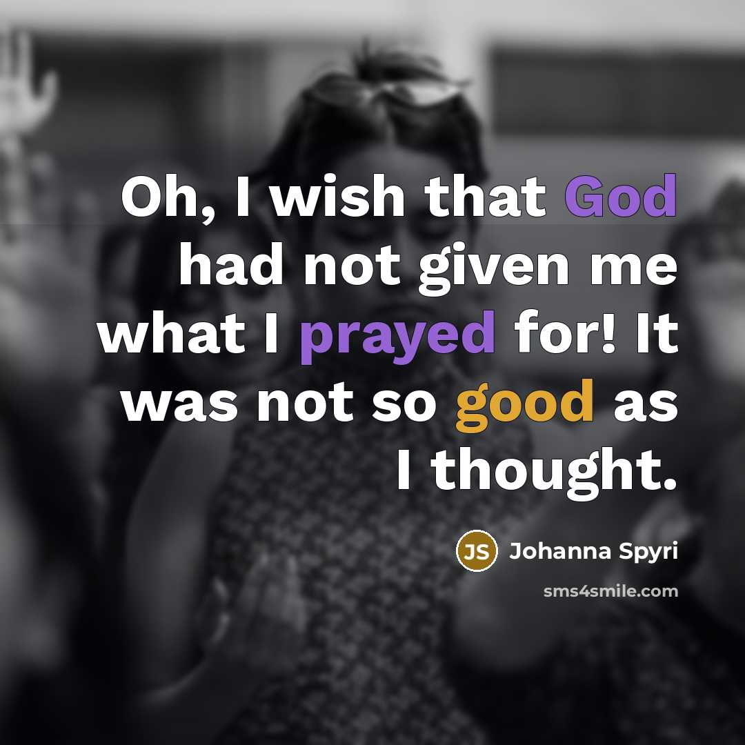 “Oh, I wish that God had not given me what I prayed for! It was not so good as I thought.” quote by Johanna Spyri