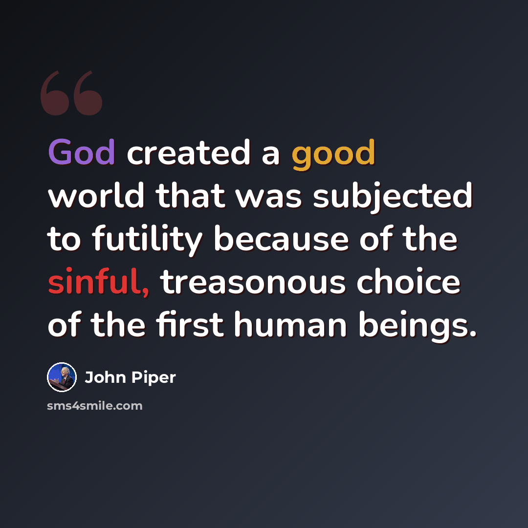 “God created a good world that was subjected to futility because of the sinful, treasonous choice of the first human beings.” quote by John Piper