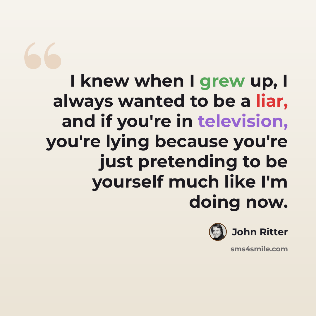 “I knew when I grew up, I always wanted to be a liar, and if you're in television, you're lying because you're just pretending to be yourself much like I'm doing now.” quote by John Ritter