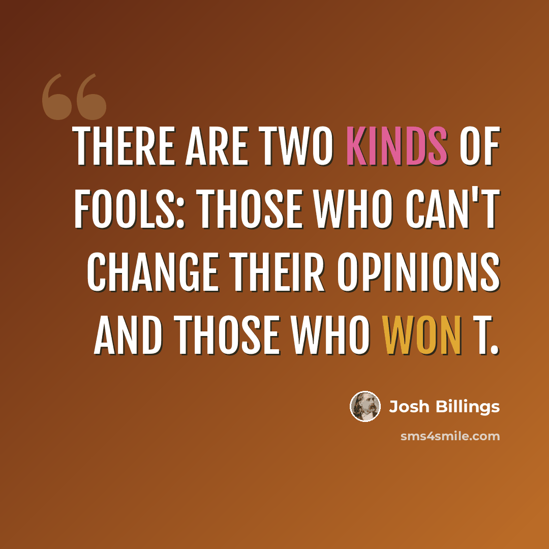 “There are two kinds of fools: those who can't change their opinions and those who won t.” quote by Josh Billings