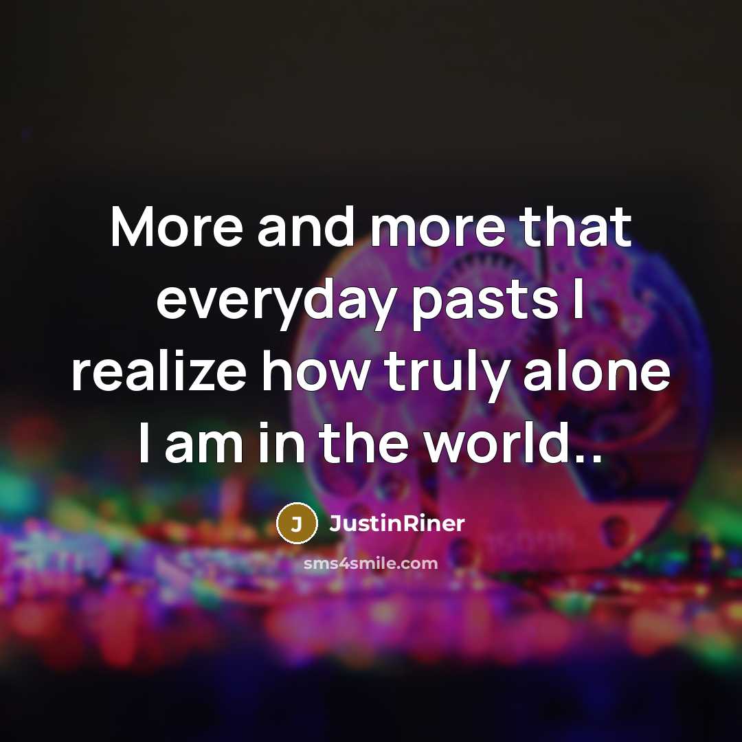 “More and more that everyday pasts I realize how truly alone I am in the world..” quote by JustinRiner