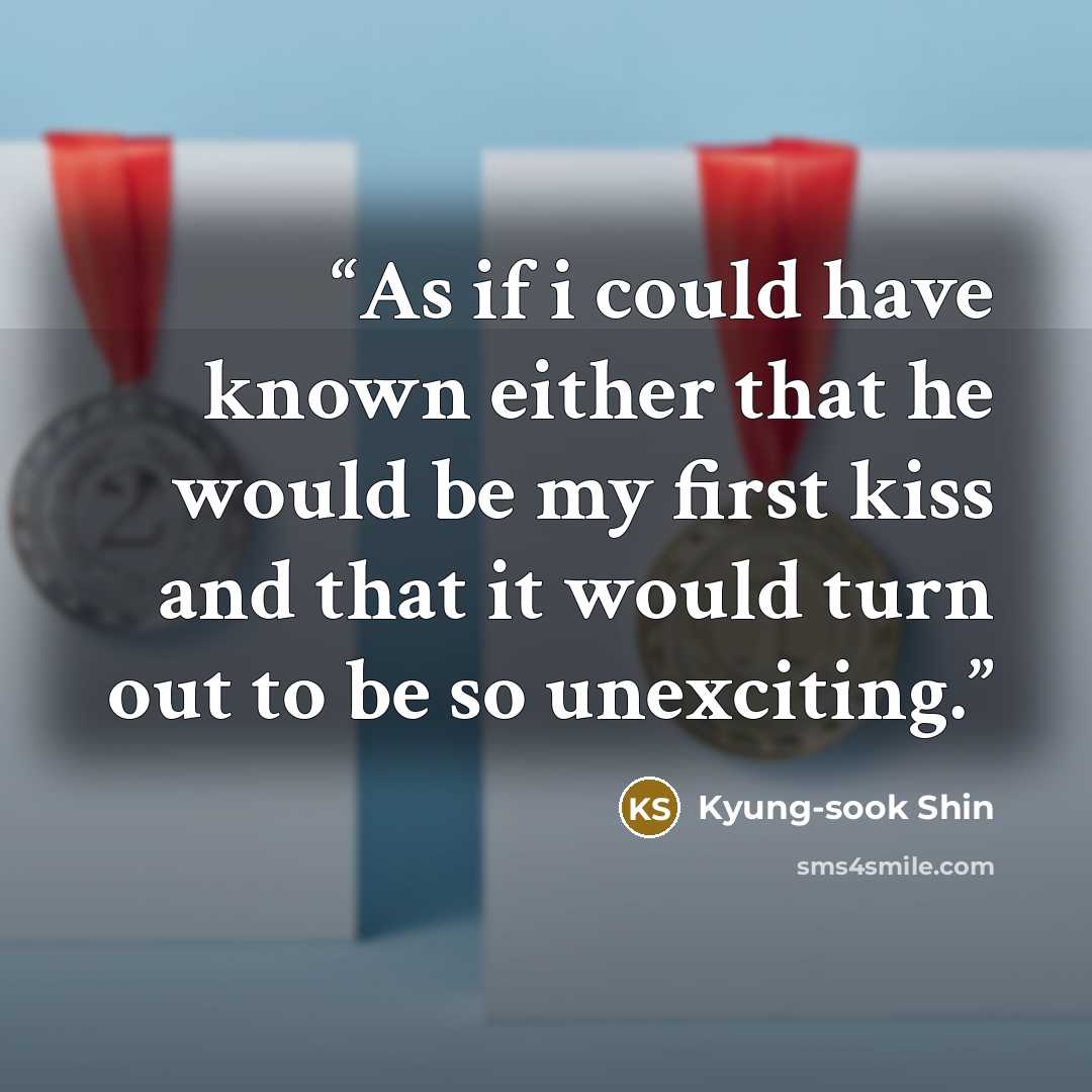 “As if i could have known either that he would be my first kiss and that it would turn out to be so unexciting.” quote by Kyung-sook Shin