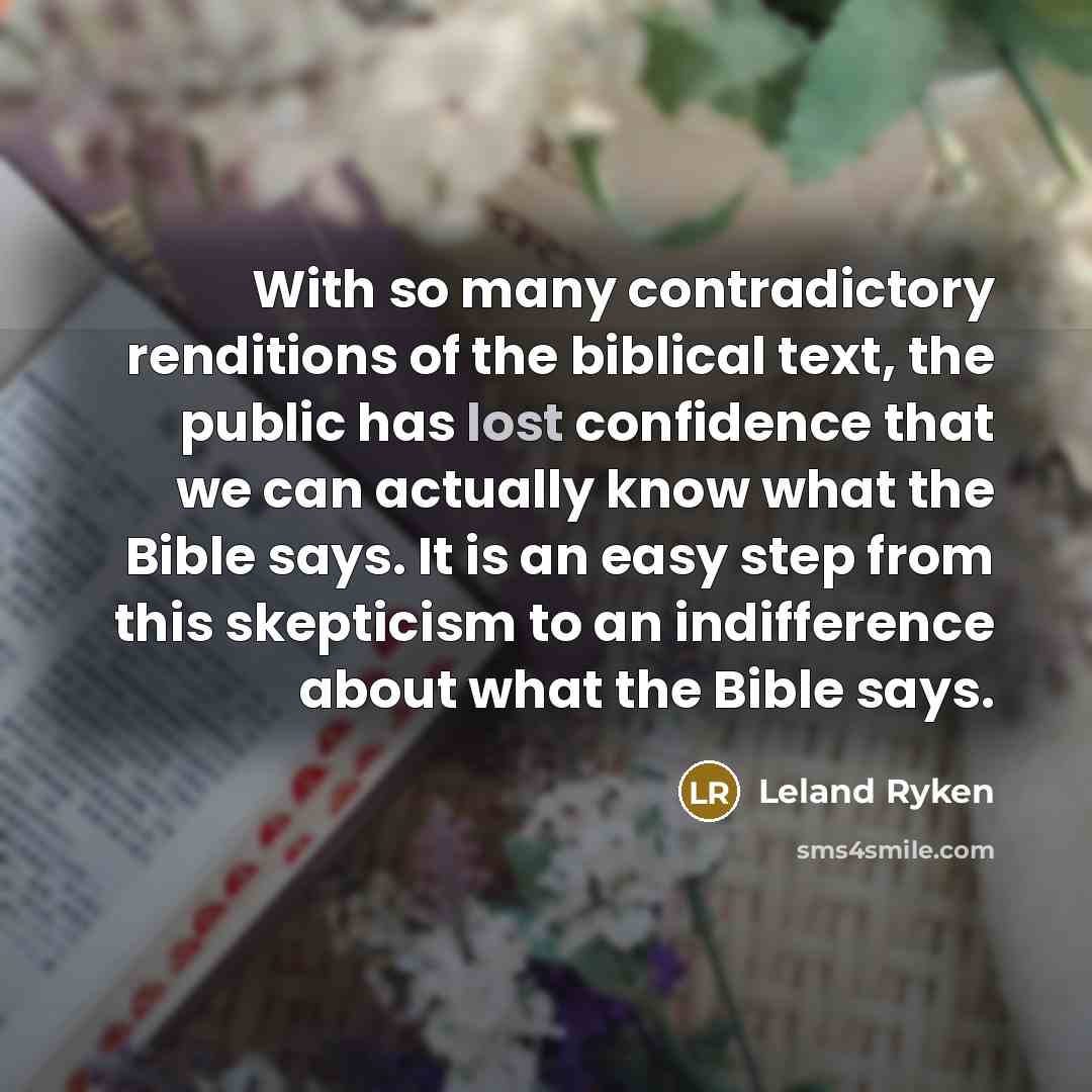 “With so many contradictory renditions of the biblical text, the public has lost confidence that we can actually know what the Bible says. It is an easy step from this skepticism to an indifference about what the Bible says.” quote by Leland Ryken