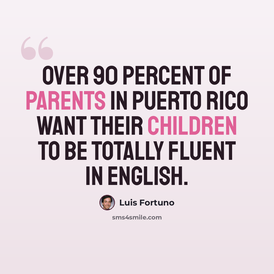 “Over 90 percent of parents in Puerto Rico want their children to be totally fluent in English.” quote by Luis Fortuno