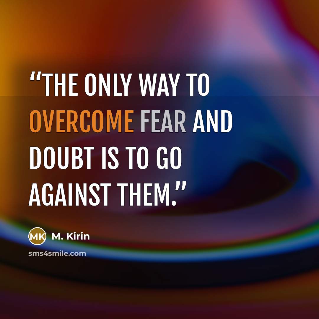“The only way to overcome fear and doubt is to go against them.” quote by M. Kirin
