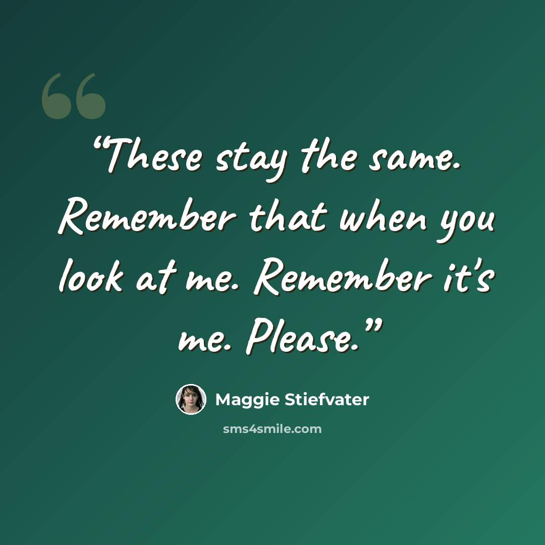 “These stay the same. Remember that when you look at me. Remember it's me. Please.” quote by Maggie Stiefvater