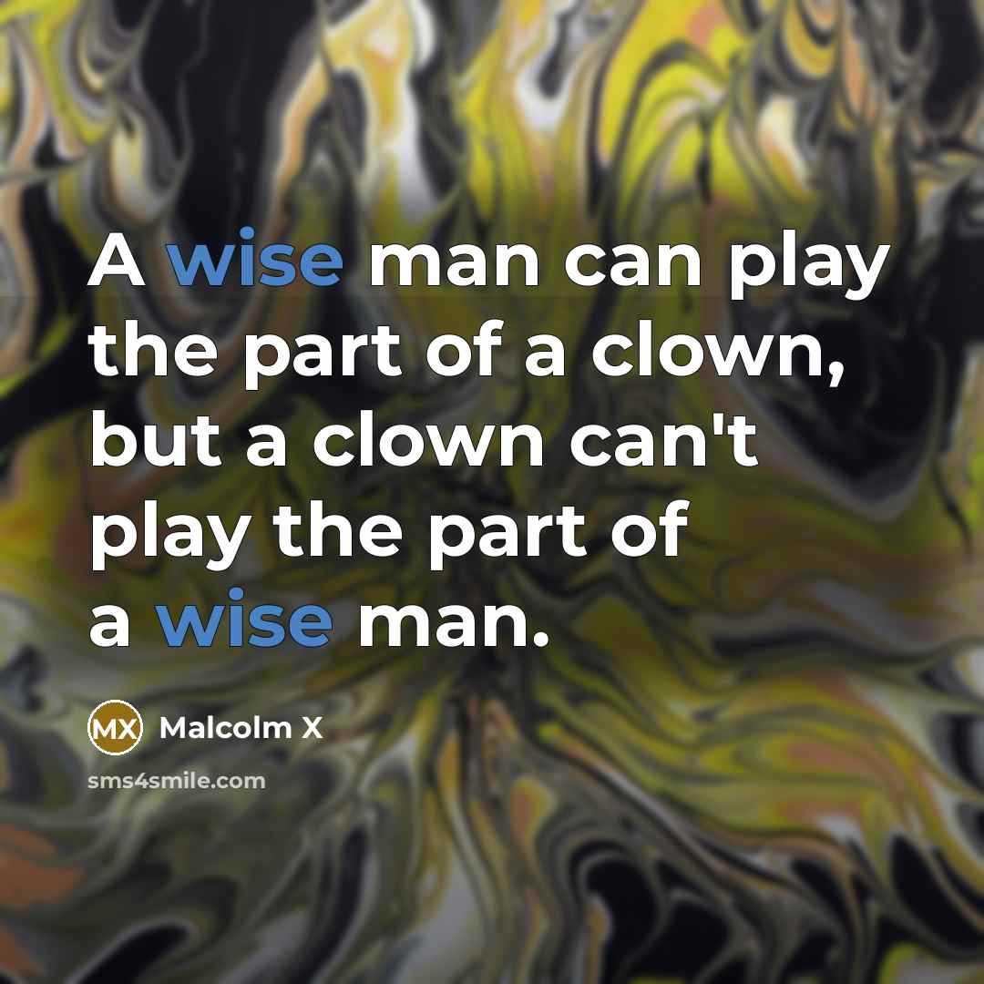 “A wise man can play the part of a clown, but a clown can't play the part of a wise man.” quote by Malcolm X