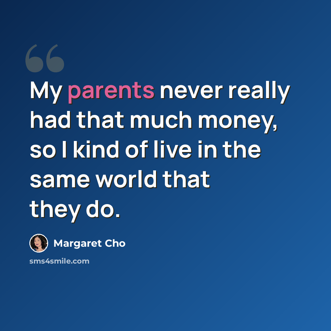 “My parents never really had that much money, so I kind of live in the same world that they do.” quote by Margaret Cho