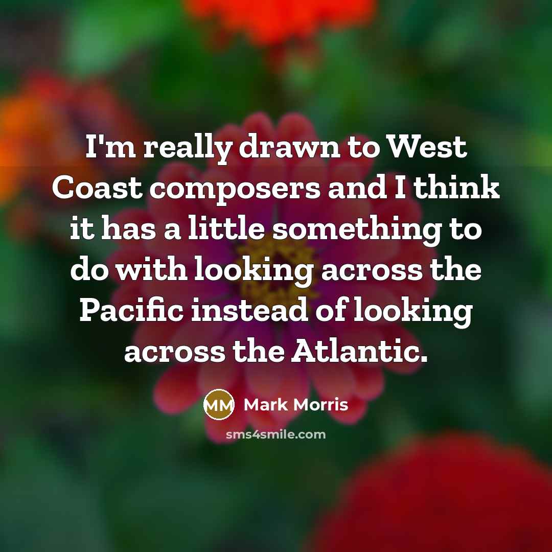 “I'm really drawn to West Coast composers and I think it has a little something to do with looking across the Pacific instead of looking across the Atlantic.” quote by Mark Morris