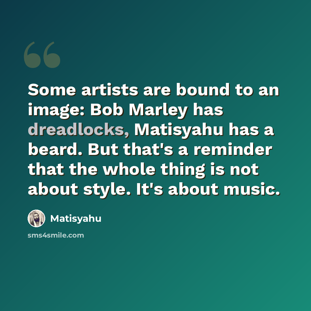 “Some artists are bound to an image: Bob Marley has dreadlocks, Matisyahu has a beard. But that's a reminder that the whole thing is not about style. It's about music.” quote by Matisyahu