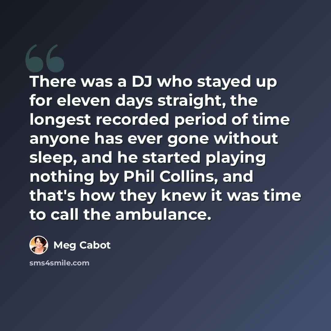 “There was a DJ who stayed up for eleven days straight, the longest recorded period of time anyone has ever gone without sleep, and he started playing nothing by Phil Collins, and that's how they knew it was time to call the ambulance.” quote by Meg Cabot