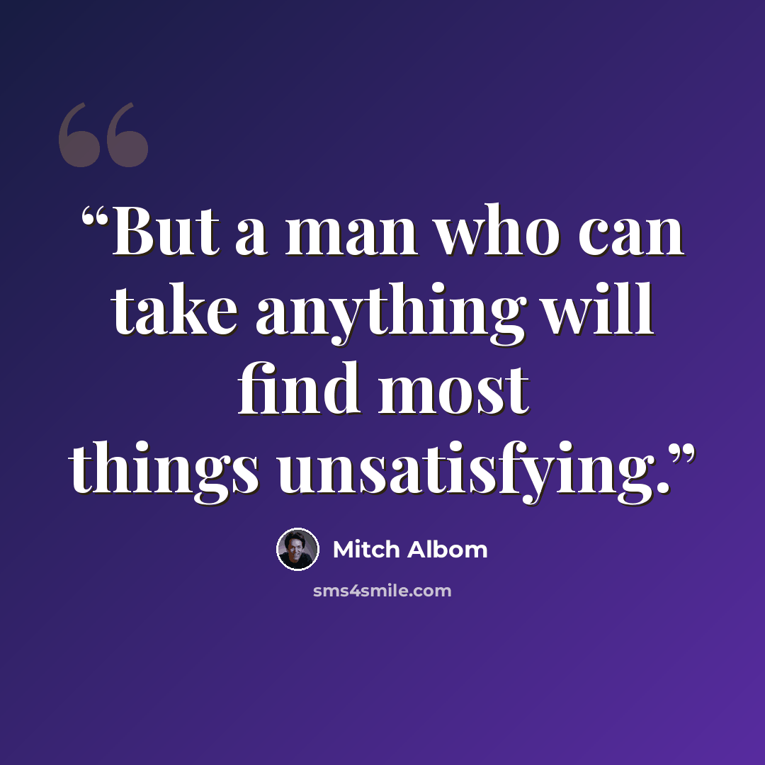 “But a man who can take anything will find most things unsatisfying.” quote by Mitch Albom