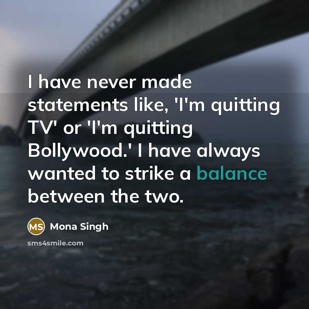 “I have never made statements like, 'I'm quitting TV' or 'I'm quitting Bollywood.' I have always wanted to strike a balance between the two.” quote by Mona Singh