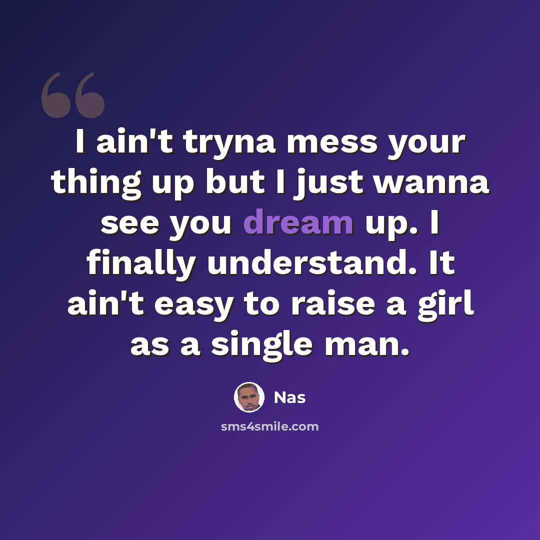 “I ain't tryna mess your thing up but I just wanna see you dream up. I finally understand. It ain't easy to raise a girl as a single man.” quote by Nas