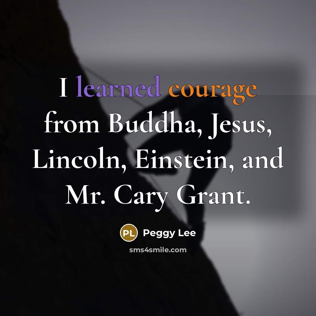 “I learned courage from Buddha, Jesus, Lincoln, Einstein, and Mr. Cary Grant.” quote by Peggy Lee