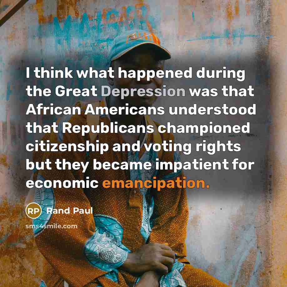“I think what happened during the Great Depression was that African Americans understood that Republicans championed citizenship and voting rights but they became impatient for economic emancipation.” quote by Rand Paul